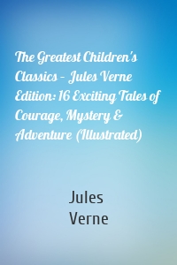 The Greatest Children's Classics – Jules Verne Edition: 16 Exciting Tales of Courage, Mystery & Adventure (Illustrated)