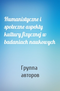 Humanistyczne i społeczne aspekty kultury fizycznej w badaniach naukowych