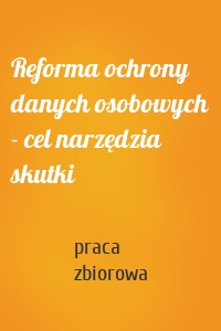 Reforma ochrony danych osobowych - cel narzędzia skutki