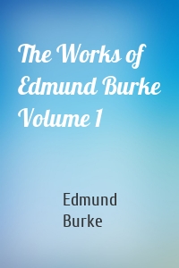 The Works of Edmund Burke Volume 1