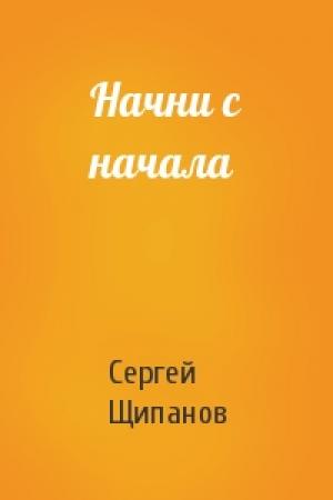 Обложка книги «Начни с начала» — Сергей Щипанов