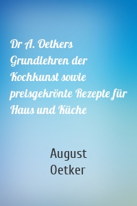 Dr A. Oetkers Grundlehren der Kochkunst sowie preisgekrönte Rezepte für Haus und Küche