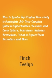 How to Land a Top-Paying Time study technologists Job: Your Complete Guide to Opportunities, Resumes and Cover Letters, Interviews, Salaries, Promotions, What to Expect From Recruiters and More