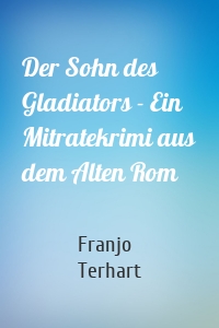 Der Sohn des Gladiators - Ein Mitratekrimi aus dem Alten Rom