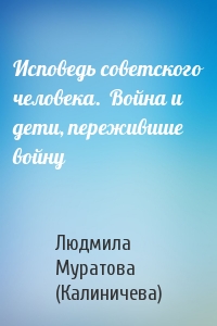 Исповедь советского человека.  Война и дети, пережившие войну