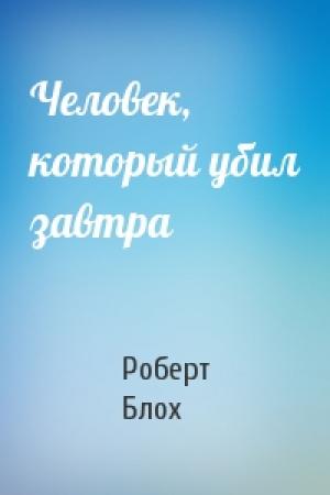 Обложка книги «Человек, который убил завтра» — Роберт Альберт Блох