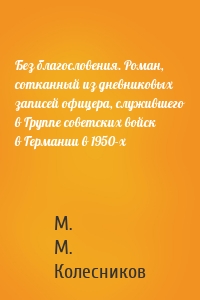 Без благословения. Роман, сотканный из дневниковых записей офицера, служившего в Группе советских войск в Германии в 1950-х