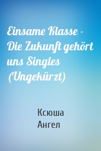 Einsame Klasse - Die Zukunft gehört uns Singles (Ungekürzt)