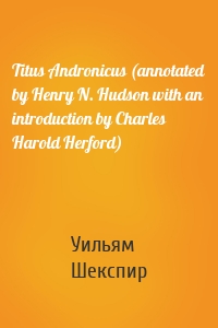 Titus Andronicus (annotated by Henry N. Hudson with an introduction by Charles Harold Herford)