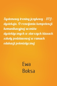 Systemowy trening językowy – STJ – dysleksja. O rozwijaniu kompetencji komunikacyjnej uczniów dyslektycznych w starszych klasach szkoły podstawowej w ramach edukacji polonistycznej