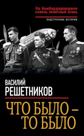 Обложка книги «Что было – то было. На бомбардировщике сквозь зенитный огонь» — Василий Решетников