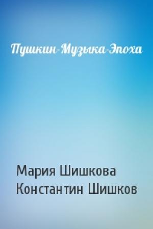 Обложка книги «Пушкин-Музыка-Эпоха» — Мария Шишкова, Константин Шишков