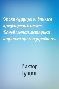 Уроки будущего. Учимся предвидеть вместе. Обновленная методика научного прогнозирования