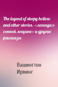 The legend of sleepy hollow and other stories. «легенда о сонной лощине» и другие рассказы