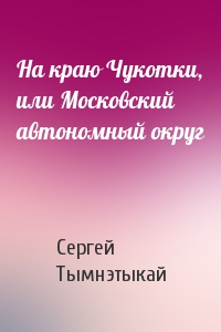 На краю Чукотки, или Московский автономный округ