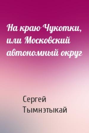 Обложка книги «На краю Чукотки, или Московский автономный округ» — Сергей Тымнэтыкай