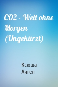 CO2 - Welt ohne Morgen (Ungekürzt)