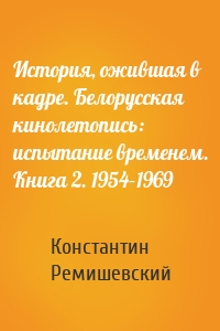 История, ожившая в кадре. Белорусская кинолетопись: испытание временем. Книга 2. 1954–1969