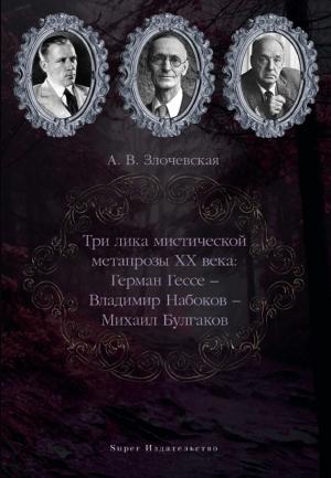 Обложка книги «Три лика мистической метапрозы XX века: Герман Гессе – Владимир Набоков – Михаил Булгаков» — А. Злочевская