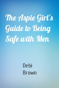 The Aspie Girl's Guide to Being Safe with Men