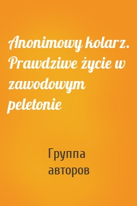 Anonimowy kolarz. Prawdziwe życie w zawodowym peletonie