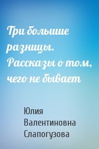 Три большие разницы. Рассказы о том, чего не бывает