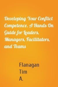 Developing Your Conflict Competence. A Hands-On Guide for Leaders, Managers, Facilitators, and Teams