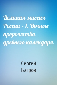 Великая миссия России – 1. Вечные пророчества древнего календаря