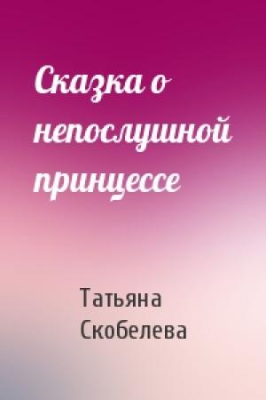 Обложка книги «Сказка о непослушной принцессе» — Татьяна Скобелева