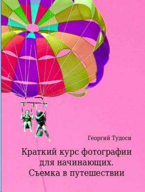 Обложка книги «Краткий курс фотографии для начинающих. Съемка в путешествии» — Георгий Тудоси