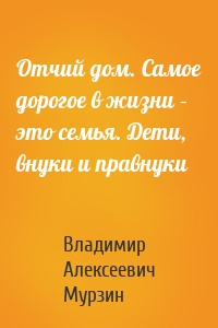 Отчий дом. Самое дорогое в жизни – это семья. Дети, внуки и правнуки