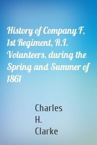 History of Company F, 1st Regiment, R.I. Volunteers, during the Spring and Summer of 1861