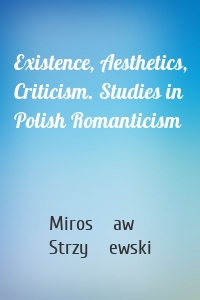 Existence, Aesthetics, Criticism. Studies in Polish Romanticism