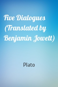 Five Dialogues (Translated by Benjamin Jowett)