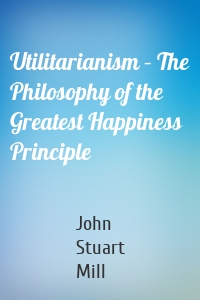Utilitarianism – The Philosophy of the Greatest Happiness Principle