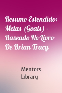 Resumo Estendido: Metas (Goals) - Baseado No Livro De Brian Tracy