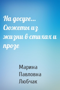 На досуге… Сюжеты из жизни в стихах и прозе