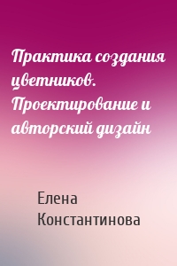 Практика создания цветников. Проектирование и авторский дизайн