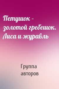 Петушок – золотой гребешок. Лиса и журавль