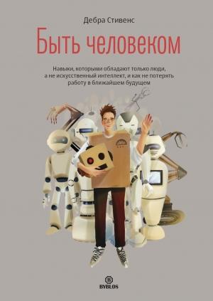 Обложка книги «Быть человеком. Навыки, которыми обладают только люди, а не искуcственный интеллект, и как не потерять работу в ближайшем будущем» — Дебра Стивенс
