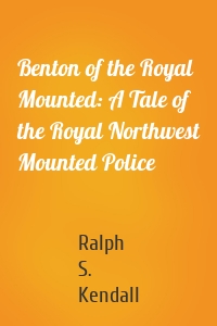 Benton of the Royal Mounted: A Tale of the Royal Northwest Mounted Police