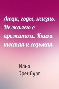 Люди, годы, жизнь. Не жалею о прожитом. Книги шестая и седьмая