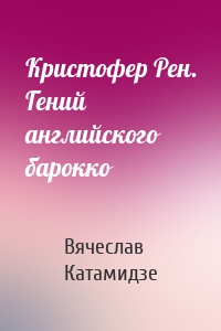 Кристофер Рен. Гений английского барокко