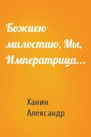 Обложка книги «Божиею милостию, Мы, Императрица...» — Ханин Александр