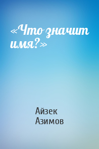 Айзек Азимов - «Что значит имя?»