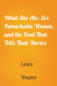 What She Ate: Six Remarkable Women and the Food That Tells Their Stories
