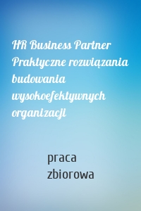 HR Business Partner Praktyczne rozwiązania budowania wysokoefektywnych organizacji
