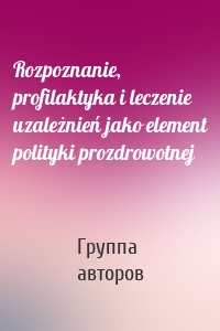 Rozpoznanie, profilaktyka i leczenie uzależnień jako element polityki prozdrowotnej