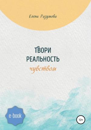 Обложка книги «Твори реальность чувством» — Елена Разумова