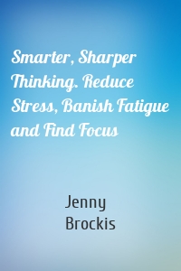 Smarter, Sharper Thinking. Reduce Stress, Banish Fatigue and Find Focus